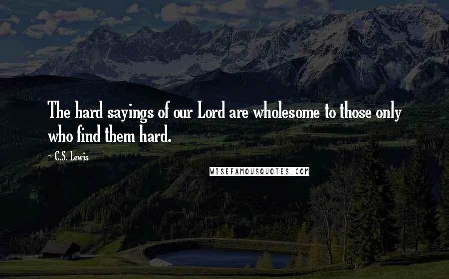 C.S. Lewis Quotes: The hard sayings of our Lord are wholesome to those only who find them hard.