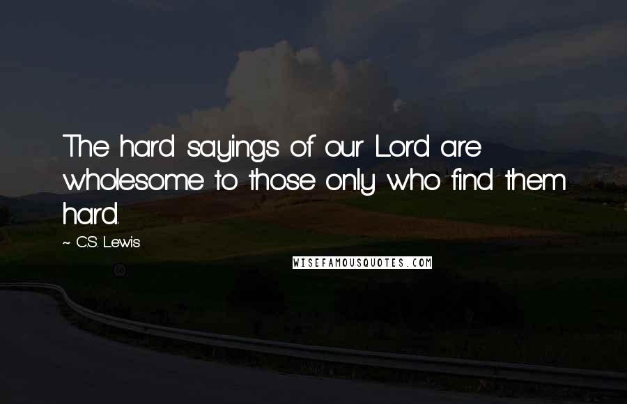 C.S. Lewis Quotes: The hard sayings of our Lord are wholesome to those only who find them hard.