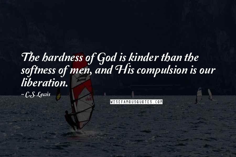 C.S. Lewis Quotes: The hardness of God is kinder than the softness of men, and His compulsion is our liberation.