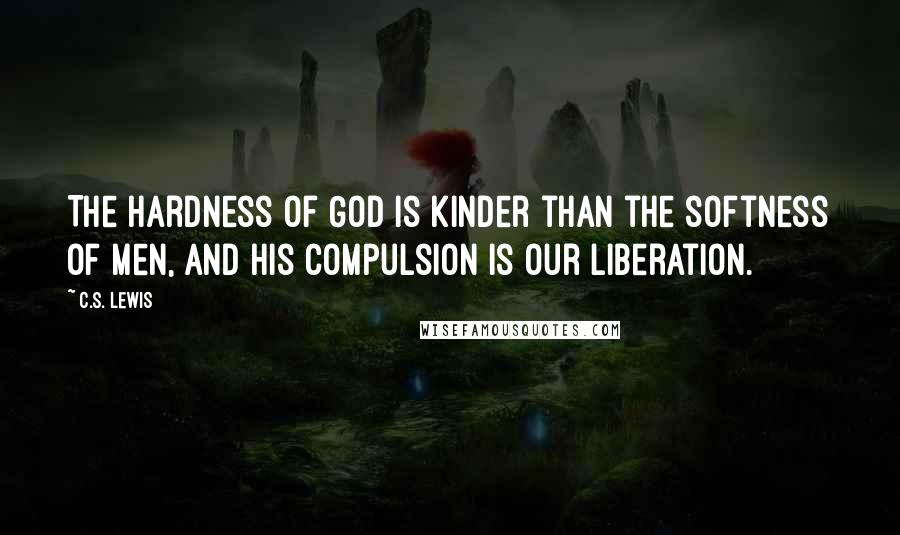 C.S. Lewis Quotes: The hardness of God is kinder than the softness of men, and His compulsion is our liberation.