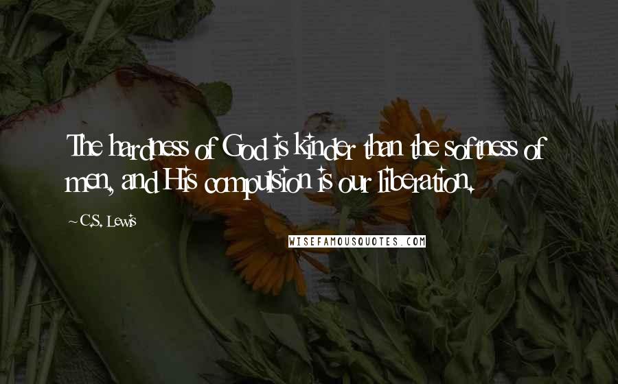 C.S. Lewis Quotes: The hardness of God is kinder than the softness of men, and His compulsion is our liberation.