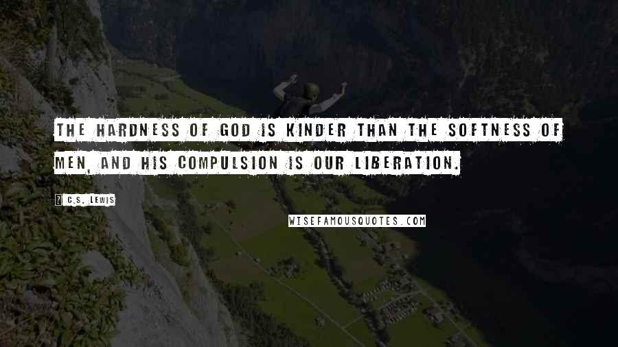 C.S. Lewis Quotes: The hardness of God is kinder than the softness of men, and His compulsion is our liberation.