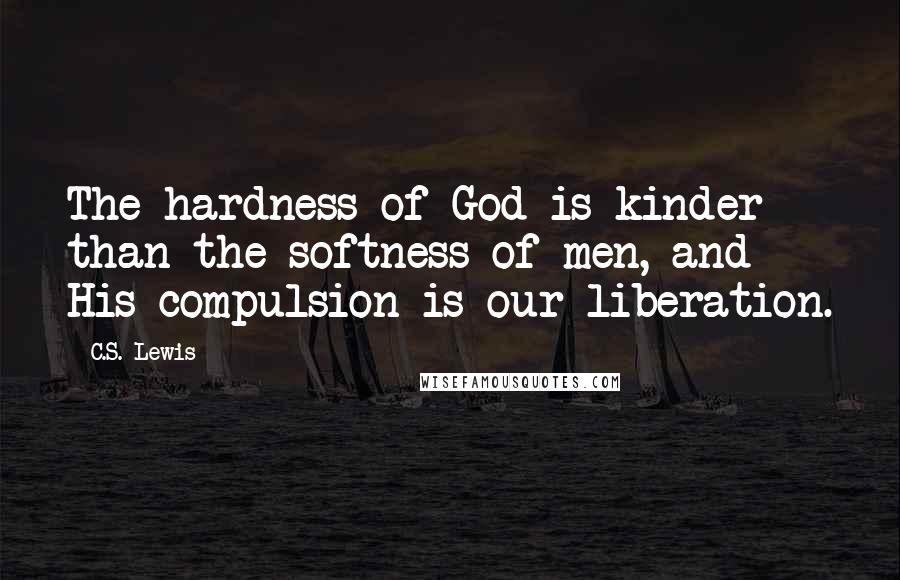 C.S. Lewis Quotes: The hardness of God is kinder than the softness of men, and His compulsion is our liberation.