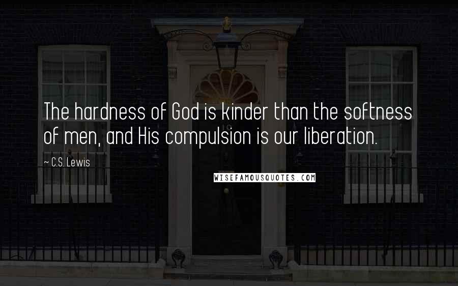 C.S. Lewis Quotes: The hardness of God is kinder than the softness of men, and His compulsion is our liberation.