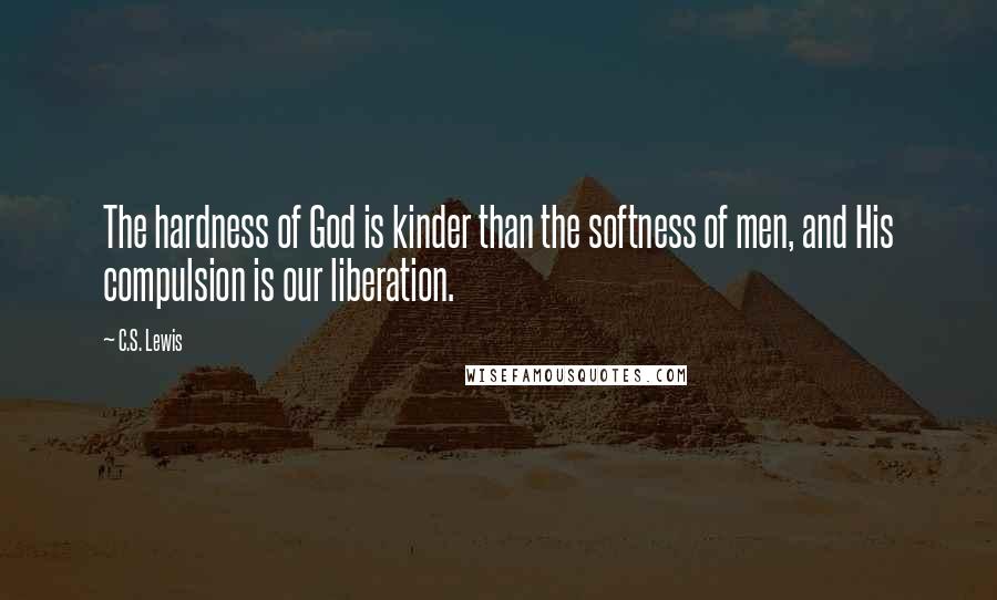 C.S. Lewis Quotes: The hardness of God is kinder than the softness of men, and His compulsion is our liberation.