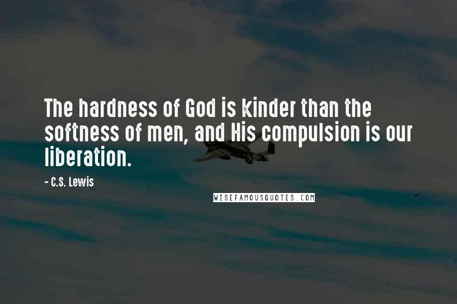 C.S. Lewis Quotes: The hardness of God is kinder than the softness of men, and His compulsion is our liberation.