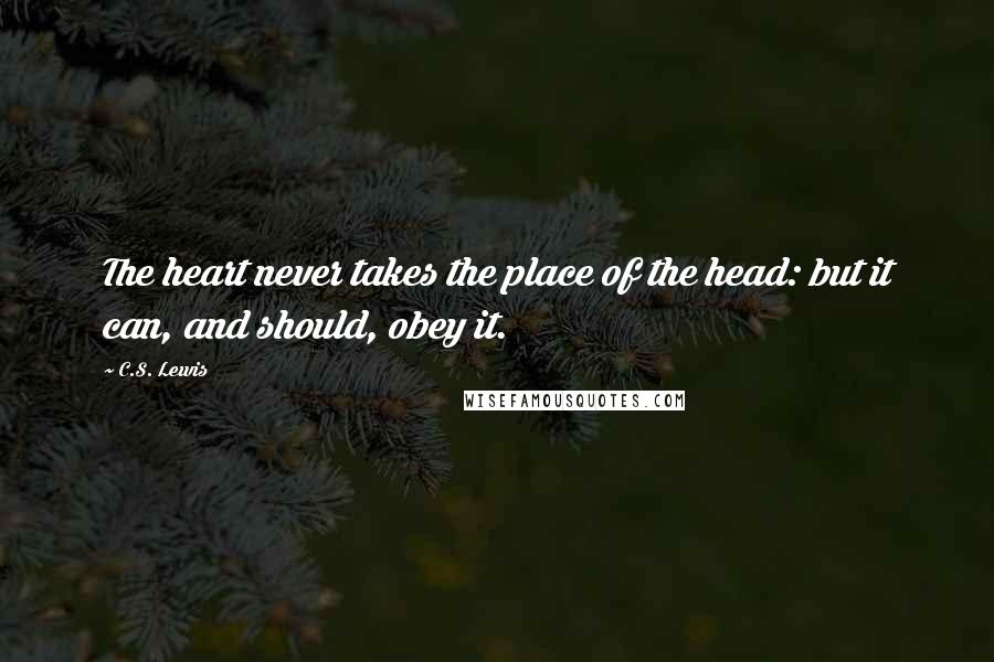 C.S. Lewis Quotes: The heart never takes the place of the head: but it can, and should, obey it.