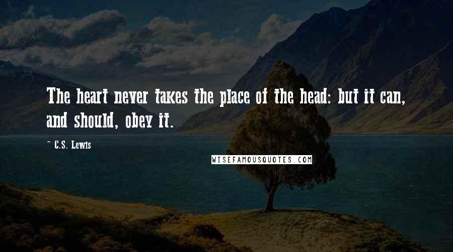 C.S. Lewis Quotes: The heart never takes the place of the head: but it can, and should, obey it.