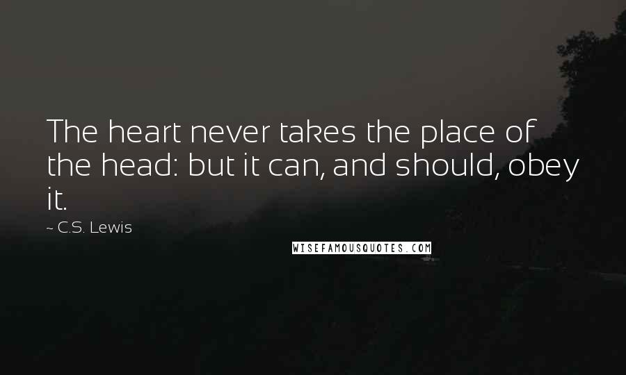 C.S. Lewis Quotes: The heart never takes the place of the head: but it can, and should, obey it.