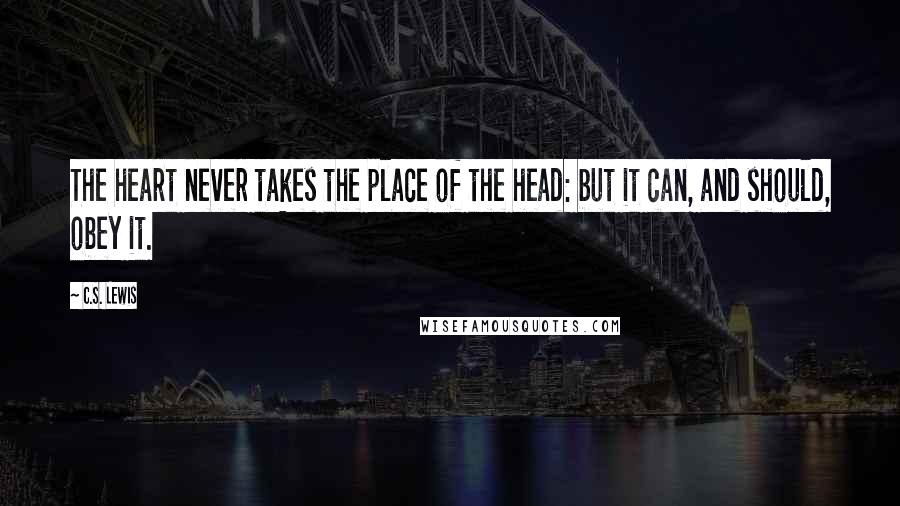 C.S. Lewis Quotes: The heart never takes the place of the head: but it can, and should, obey it.