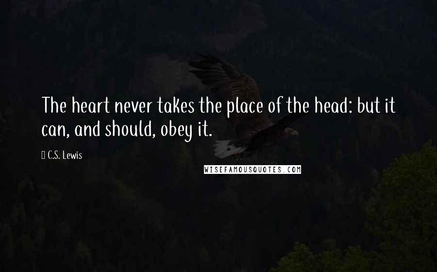 C.S. Lewis Quotes: The heart never takes the place of the head: but it can, and should, obey it.