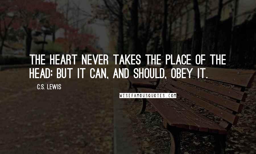 C.S. Lewis Quotes: The heart never takes the place of the head: but it can, and should, obey it.