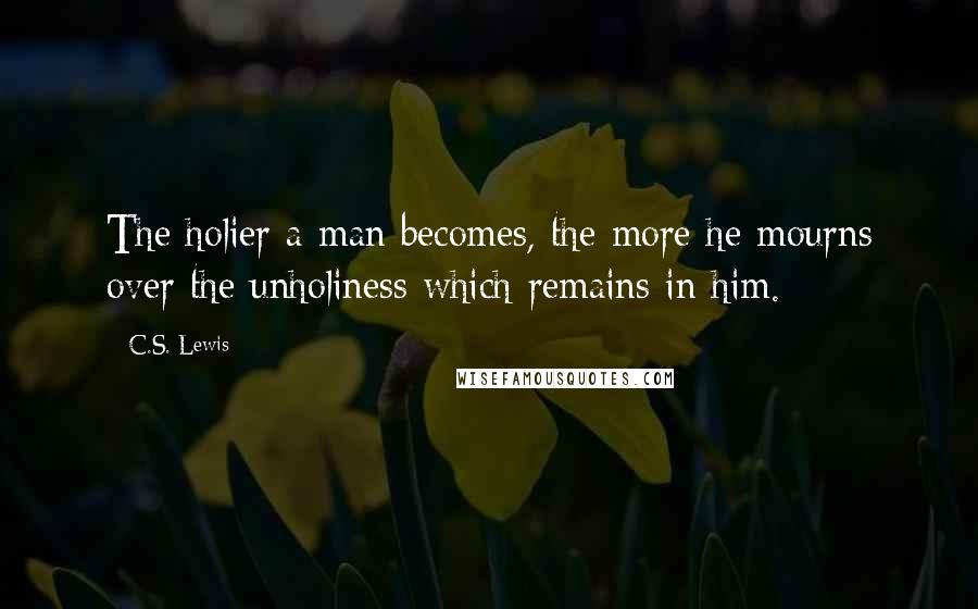 C.S. Lewis Quotes: The holier a man becomes, the more he mourns over the unholiness which remains in him.