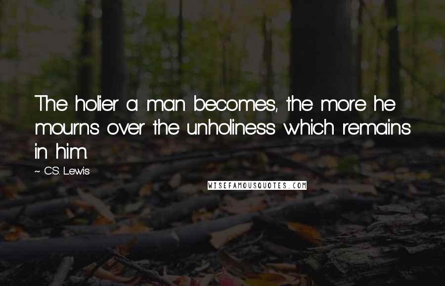 C.S. Lewis Quotes: The holier a man becomes, the more he mourns over the unholiness which remains in him.