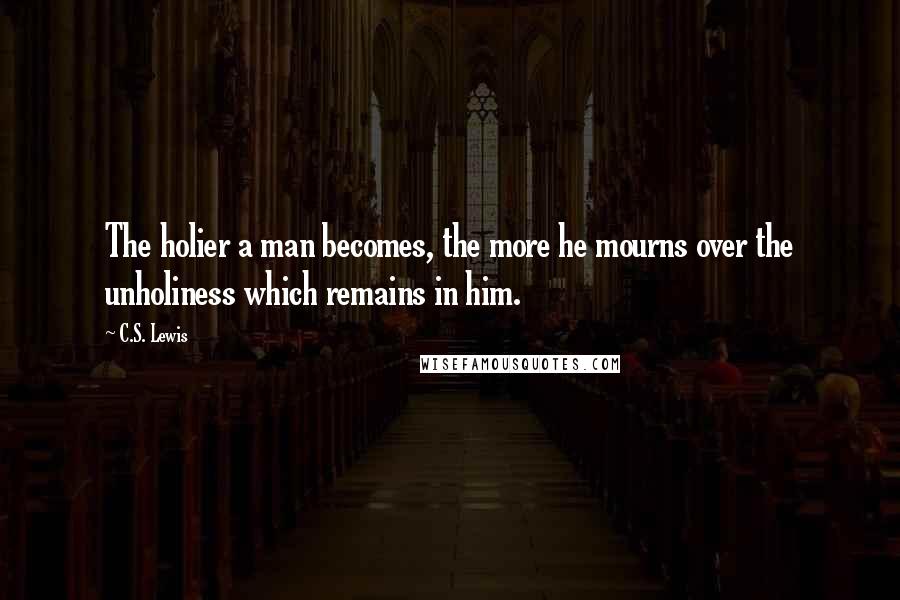 C.S. Lewis Quotes: The holier a man becomes, the more he mourns over the unholiness which remains in him.