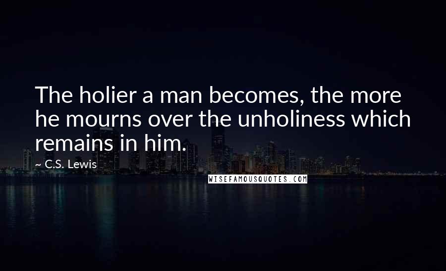 C.S. Lewis Quotes: The holier a man becomes, the more he mourns over the unholiness which remains in him.