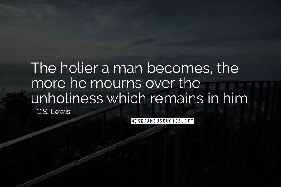 C.S. Lewis Quotes: The holier a man becomes, the more he mourns over the unholiness which remains in him.