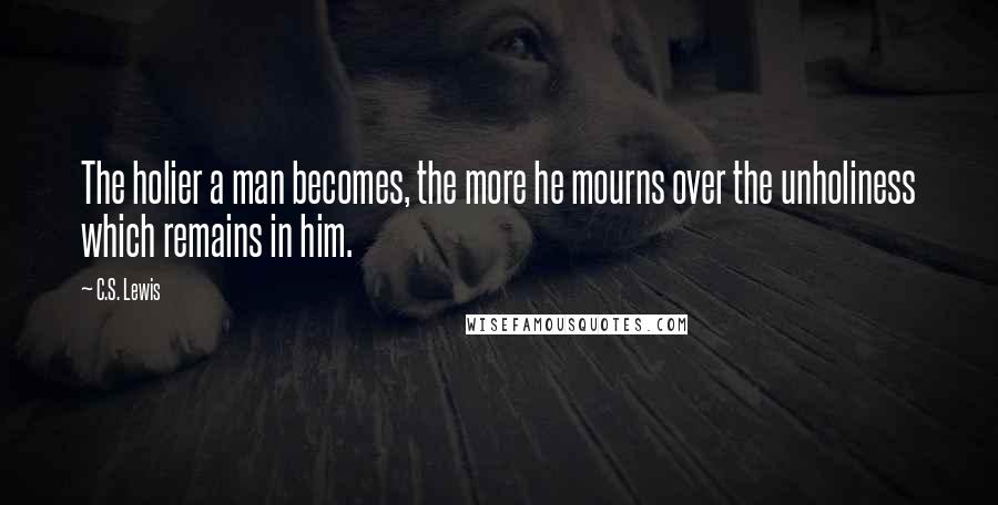 C.S. Lewis Quotes: The holier a man becomes, the more he mourns over the unholiness which remains in him.