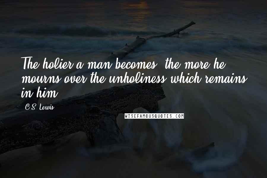 C.S. Lewis Quotes: The holier a man becomes, the more he mourns over the unholiness which remains in him.