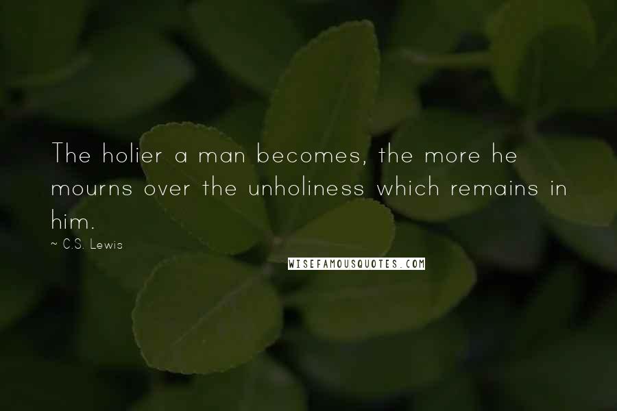 C.S. Lewis Quotes: The holier a man becomes, the more he mourns over the unholiness which remains in him.
