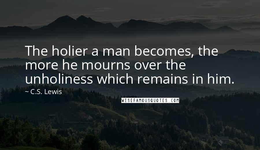 C.S. Lewis Quotes: The holier a man becomes, the more he mourns over the unholiness which remains in him.