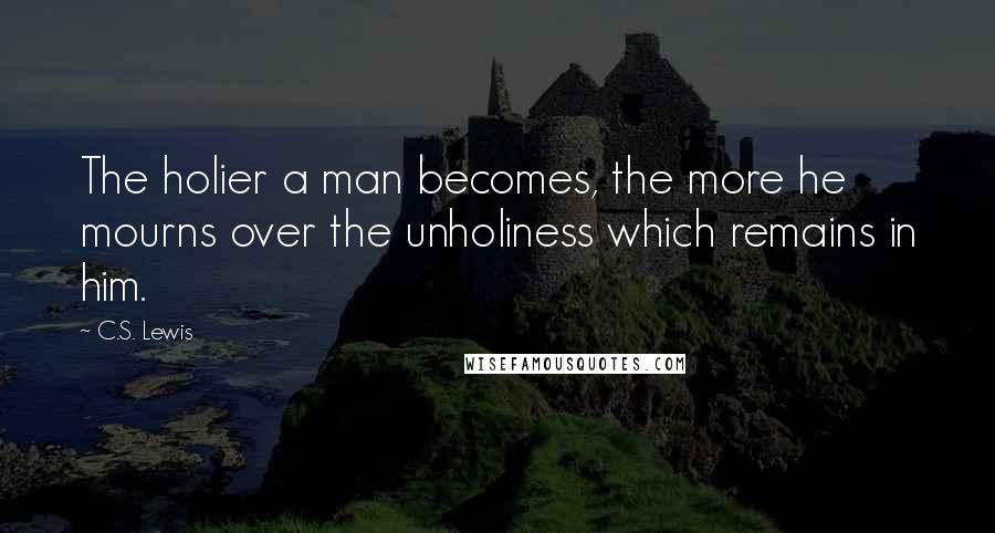 C.S. Lewis Quotes: The holier a man becomes, the more he mourns over the unholiness which remains in him.