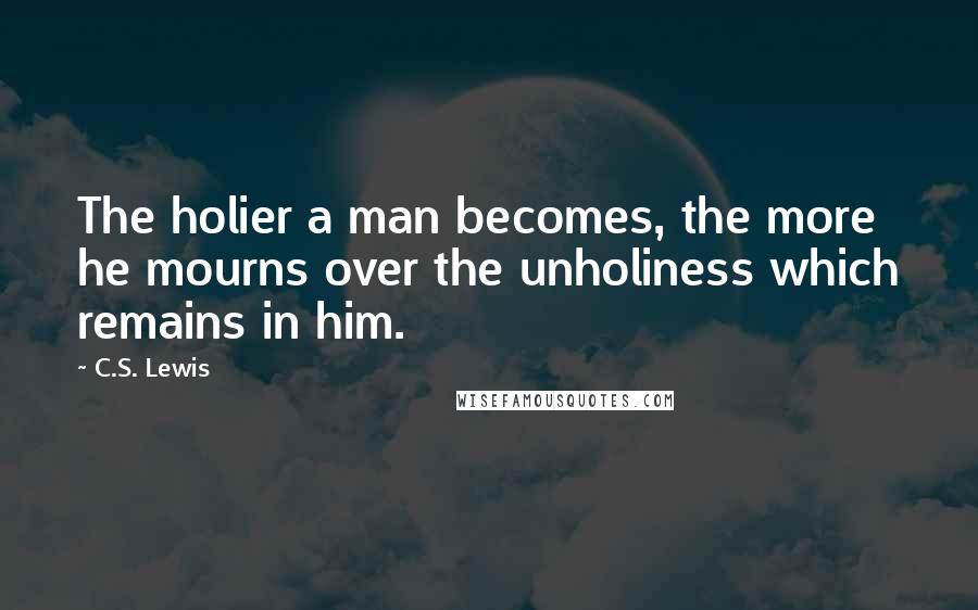 C.S. Lewis Quotes: The holier a man becomes, the more he mourns over the unholiness which remains in him.