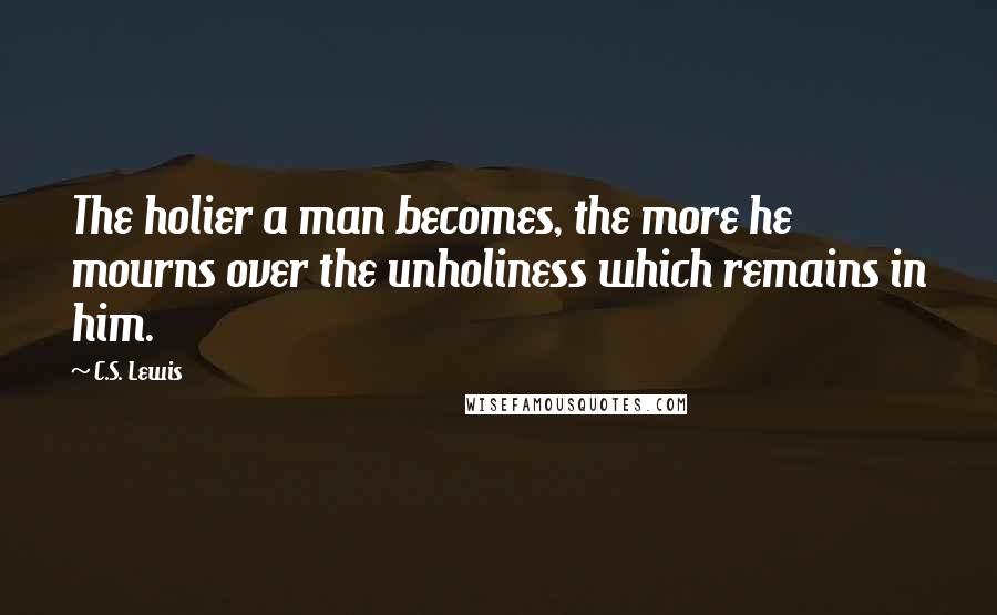 C.S. Lewis Quotes: The holier a man becomes, the more he mourns over the unholiness which remains in him.