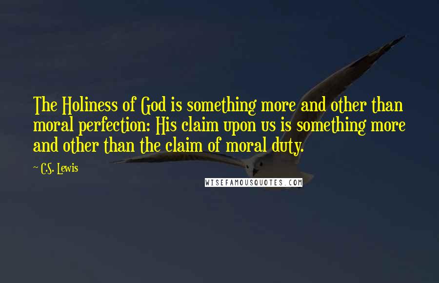 C.S. Lewis Quotes: The Holiness of God is something more and other than moral perfection: His claim upon us is something more and other than the claim of moral duty.