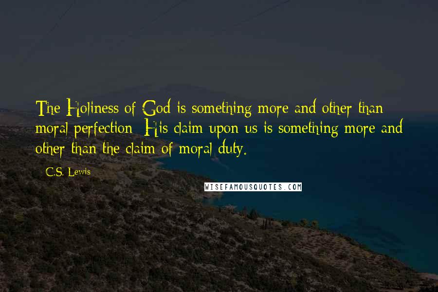 C.S. Lewis Quotes: The Holiness of God is something more and other than moral perfection: His claim upon us is something more and other than the claim of moral duty.