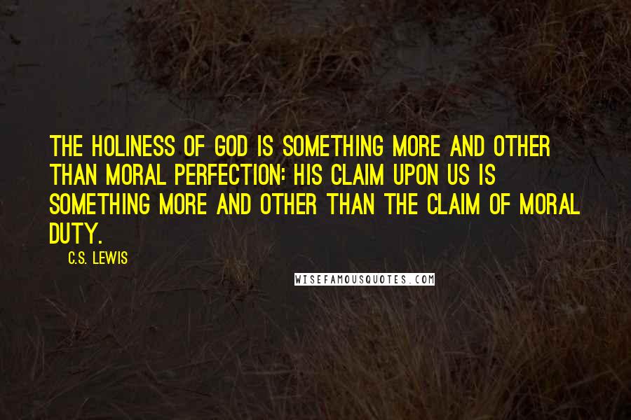 C.S. Lewis Quotes: The Holiness of God is something more and other than moral perfection: His claim upon us is something more and other than the claim of moral duty.