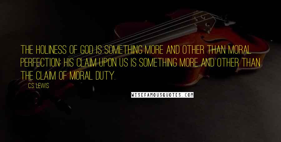 C.S. Lewis Quotes: The Holiness of God is something more and other than moral perfection: His claim upon us is something more and other than the claim of moral duty.