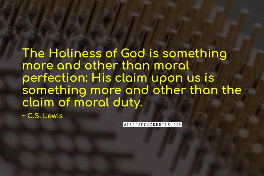 C.S. Lewis Quotes: The Holiness of God is something more and other than moral perfection: His claim upon us is something more and other than the claim of moral duty.