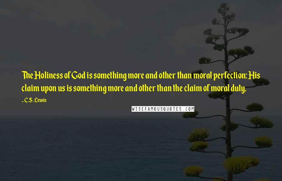 C.S. Lewis Quotes: The Holiness of God is something more and other than moral perfection: His claim upon us is something more and other than the claim of moral duty.