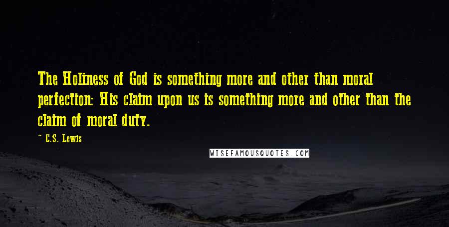 C.S. Lewis Quotes: The Holiness of God is something more and other than moral perfection: His claim upon us is something more and other than the claim of moral duty.