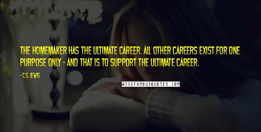 C.S. Lewis Quotes: The homemaker has the ultimate career. All other careers exist for one purpose only - and that is to support the ultimate career.