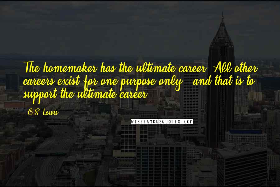 C.S. Lewis Quotes: The homemaker has the ultimate career. All other careers exist for one purpose only - and that is to support the ultimate career.