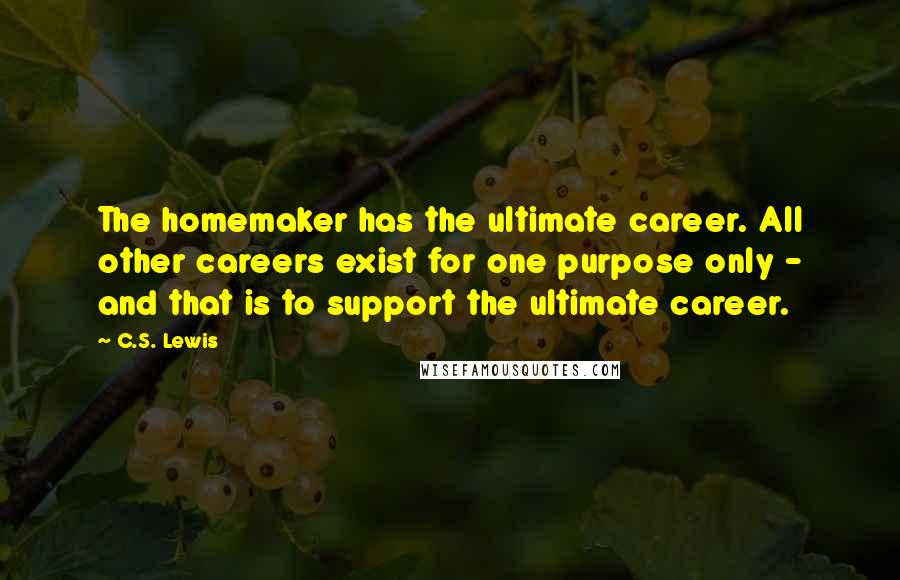 C.S. Lewis Quotes: The homemaker has the ultimate career. All other careers exist for one purpose only - and that is to support the ultimate career.