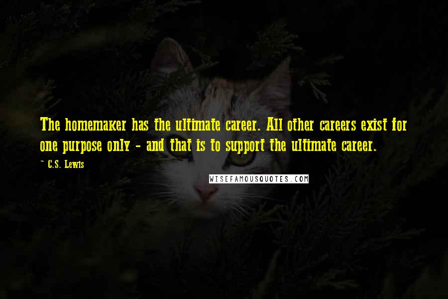 C.S. Lewis Quotes: The homemaker has the ultimate career. All other careers exist for one purpose only - and that is to support the ultimate career.