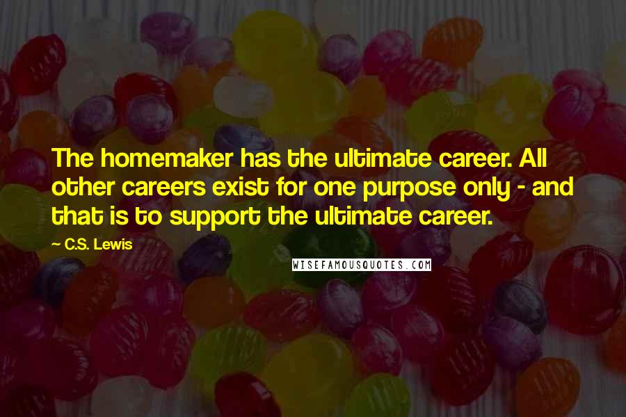 C.S. Lewis Quotes: The homemaker has the ultimate career. All other careers exist for one purpose only - and that is to support the ultimate career.