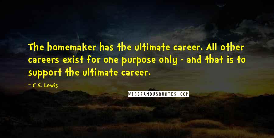 C.S. Lewis Quotes: The homemaker has the ultimate career. All other careers exist for one purpose only - and that is to support the ultimate career.