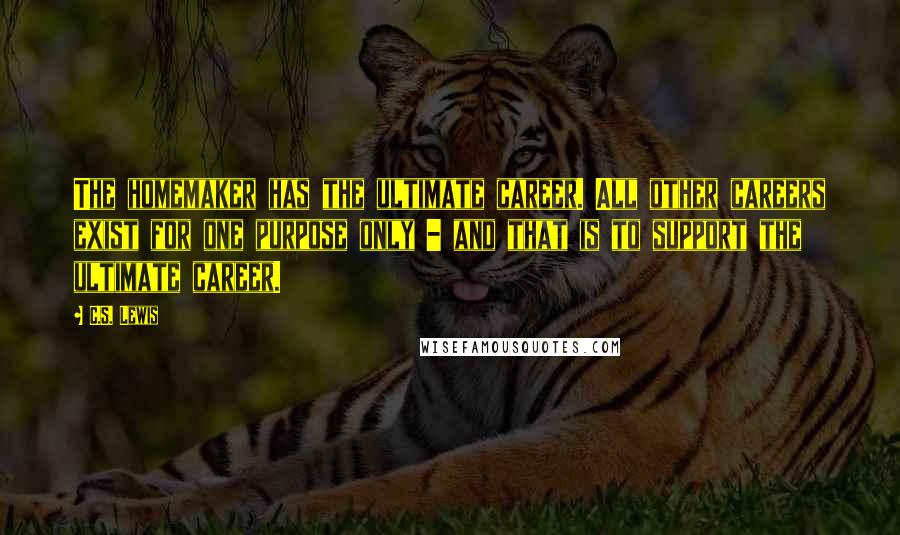 C.S. Lewis Quotes: The homemaker has the ultimate career. All other careers exist for one purpose only - and that is to support the ultimate career.