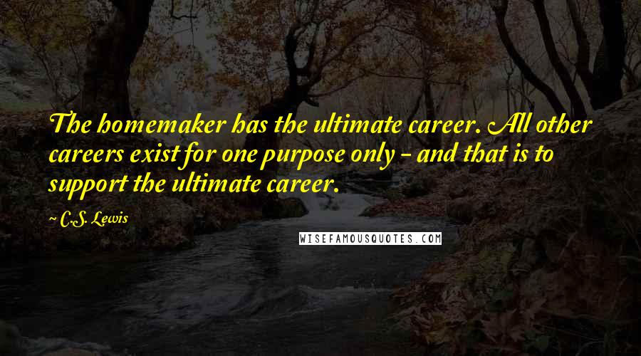 C.S. Lewis Quotes: The homemaker has the ultimate career. All other careers exist for one purpose only - and that is to support the ultimate career.