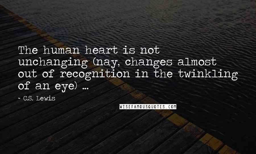 C.S. Lewis Quotes: The human heart is not unchanging (nay, changes almost out of recognition in the twinkling of an eye) ...