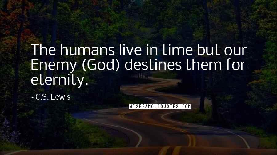 C.S. Lewis Quotes: The humans live in time but our Enemy (God) destines them for eternity.