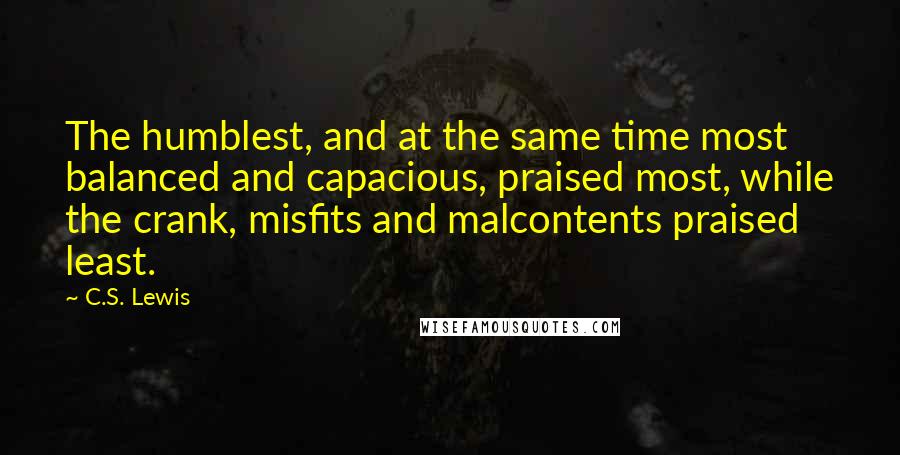 C.S. Lewis Quotes: The humblest, and at the same time most balanced and capacious, praised most, while the crank, misfits and malcontents praised least.