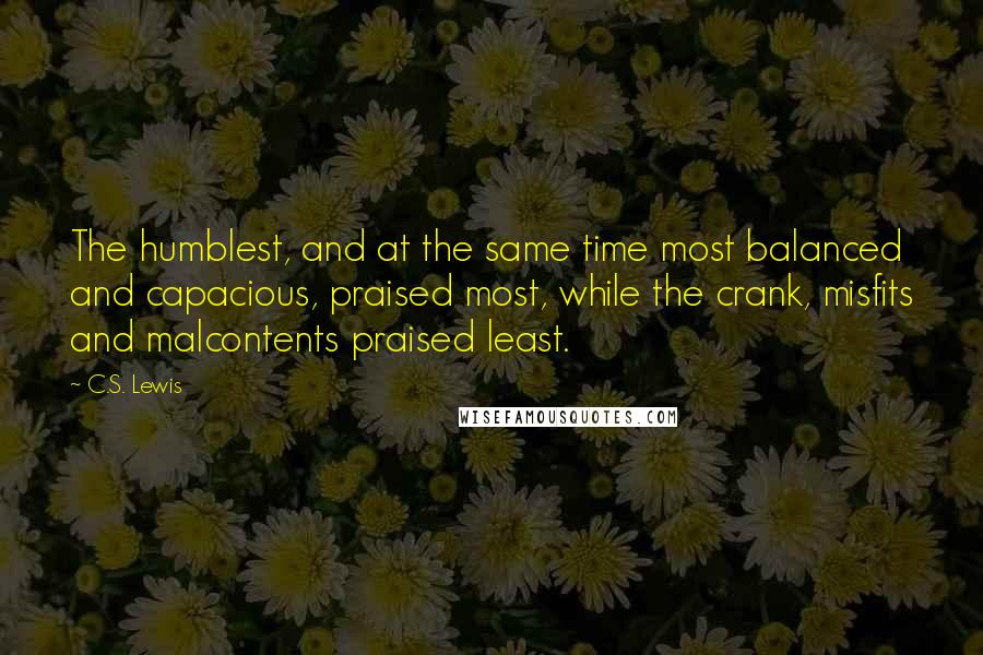 C.S. Lewis Quotes: The humblest, and at the same time most balanced and capacious, praised most, while the crank, misfits and malcontents praised least.