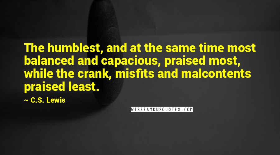 C.S. Lewis Quotes: The humblest, and at the same time most balanced and capacious, praised most, while the crank, misfits and malcontents praised least.