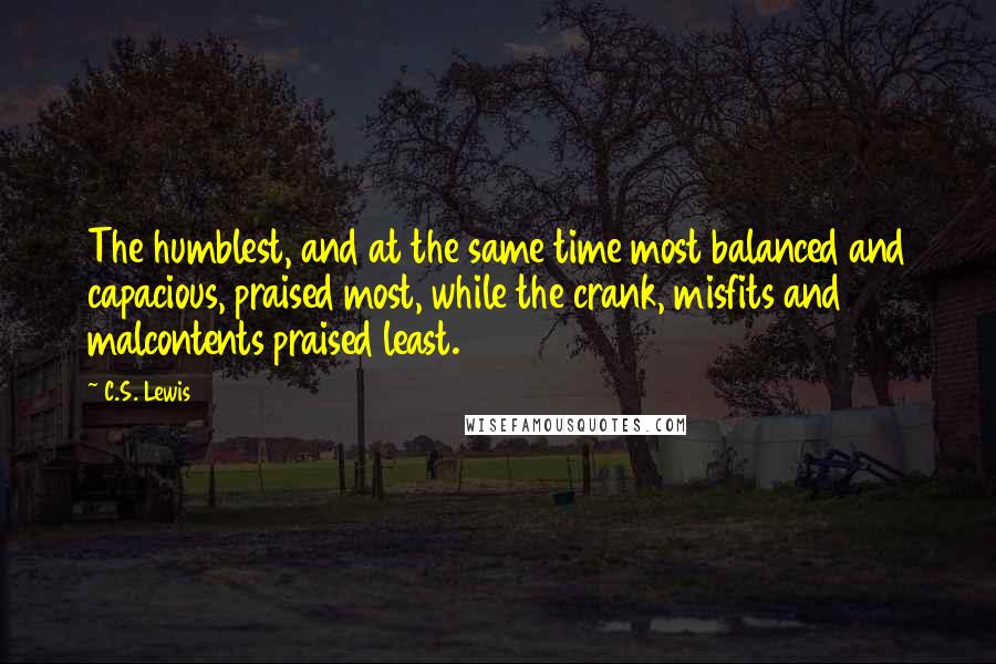 C.S. Lewis Quotes: The humblest, and at the same time most balanced and capacious, praised most, while the crank, misfits and malcontents praised least.