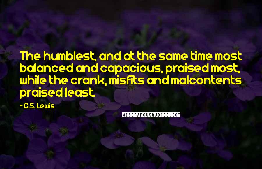 C.S. Lewis Quotes: The humblest, and at the same time most balanced and capacious, praised most, while the crank, misfits and malcontents praised least.